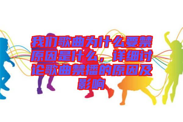 我們歌曲為什么要禁原因是什么，詳細(xì)討論歌曲禁播的原因及影響