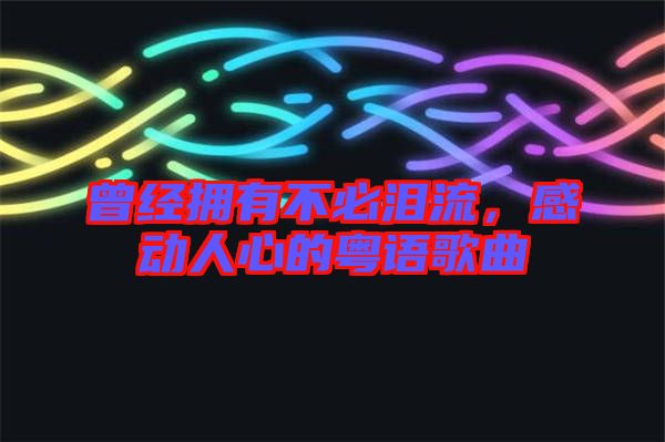 曾經(jīng)擁有不必淚流，感動人心的粵語歌曲