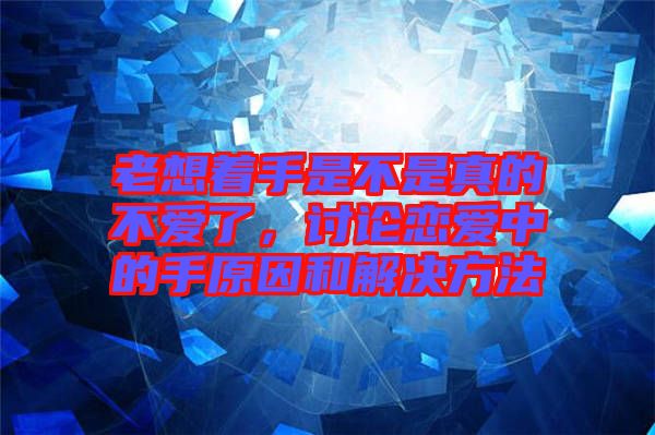 老想著手是不是真的不愛(ài)了，討論戀愛(ài)中的手原因和解決方法