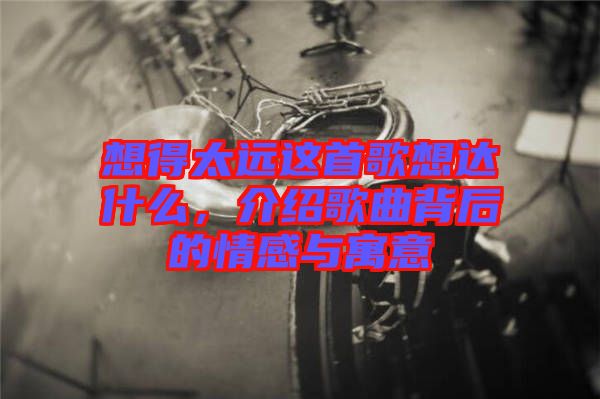 想得太遠(yuǎn)這首歌想達(dá)什么，介紹歌曲背后的情感與寓意