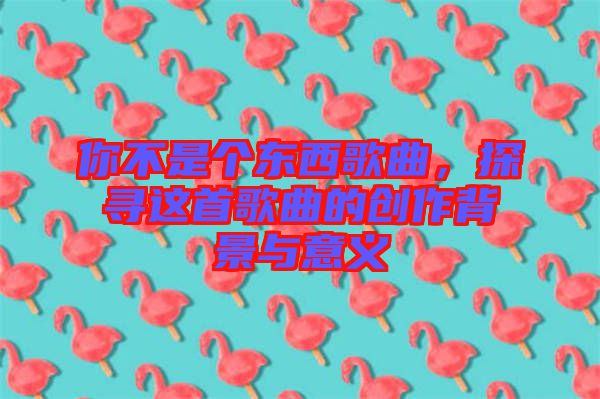 你不是個(gè)東西歌曲，探尋這首歌曲的創(chuàng)作背景與意義