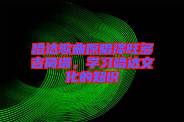 哈達(dá)歌曲原唱澤旺多吉簡譜，學(xué)習(xí)哈達(dá)文化的知識