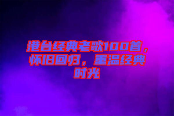 港臺經(jīng)典老歌100首，懷舊回歸，重溫經(jīng)典時光