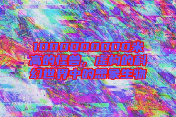 1000000000米高的怪獸，虛構(gòu)的科幻世界中的想象生物