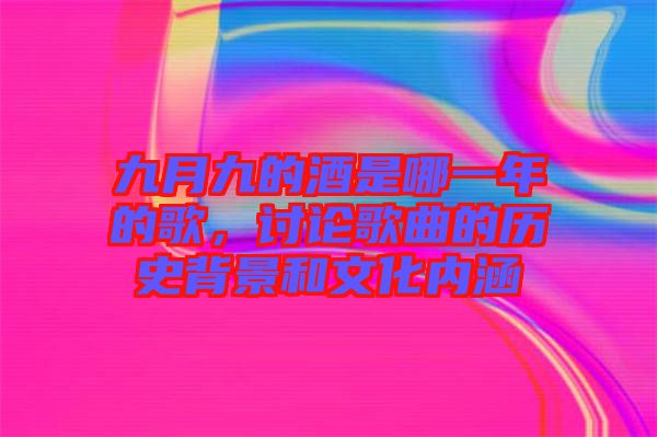 九月九的酒是哪一年的歌，討論歌曲的歷史背景和文化內(nèi)涵