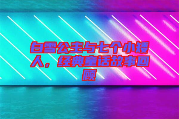 白雪公主與七個(gè)小矮人，經(jīng)典童話故事回顧