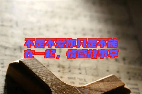 不是不愛你只是不能在一起，情感故事享