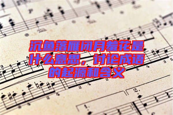 沉魚落雁閉月羞花是什么意思，討論成語的起源和含義