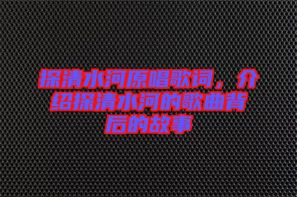 探清水河原唱歌詞，介紹探清水河的歌曲背后的故事