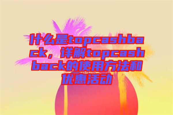 什么是topcashback，詳解topcashback的使用方法和優(yōu)惠活動(dòng)