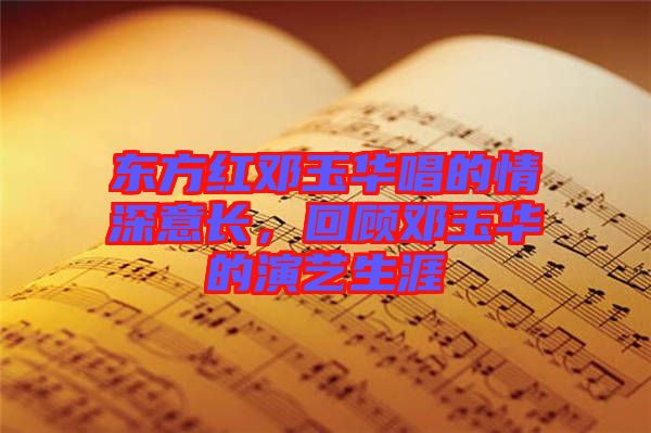 東方紅鄧玉華唱的情深意長(zhǎng)，回顧?quán)囉袢A的演藝生涯