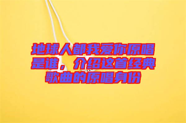 地球人都我愛你原唱是誰，介紹這首經(jīng)典歌曲的原唱身份