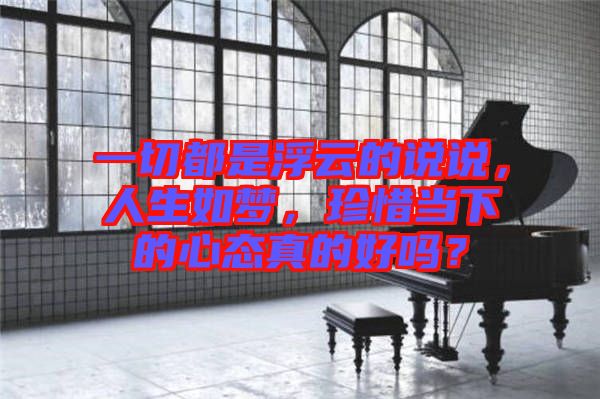 一切都是浮云的說說，人生如夢，珍惜當下的心態(tài)真的好嗎？