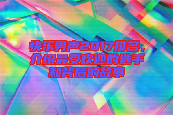 快樂(lè)男聲2017排名，介紹最受歡迎的選手和背后的故事