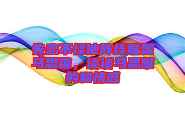 失戀不怪他陣線聯(lián)盟馬思唯，談?wù)勸R思唯的和情感