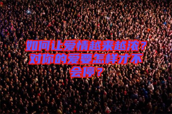 如何讓愛情越來越濃？對你的愛要怎樣才不會停？