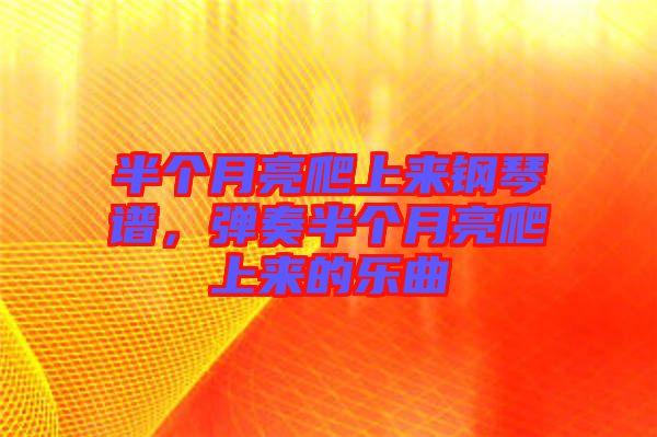 半個月亮爬上來鋼琴譜，彈奏半個月亮爬上來的樂曲