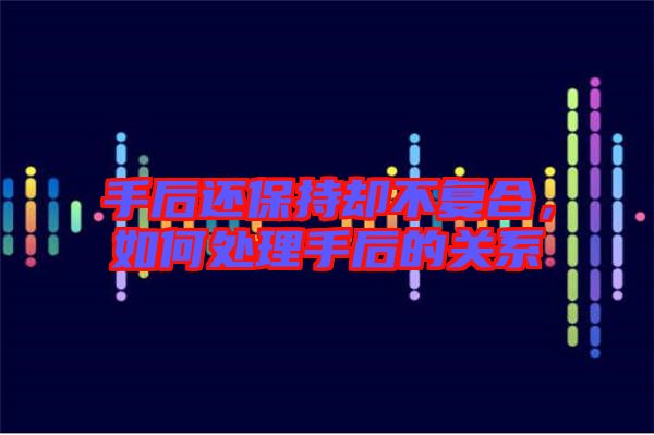 手后還保持卻不復(fù)合，如何處理手后的關(guān)系
