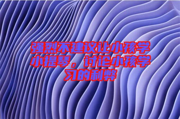 強(qiáng)烈不建議讓小孩學(xué)小提琴，討論小孩學(xué)習(xí)的利弊