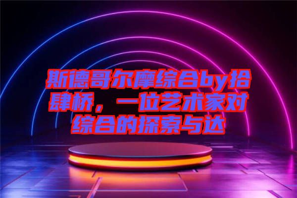 斯德哥爾摩綜合by拾肆橋，一位藝術(shù)家對綜合的探索與達