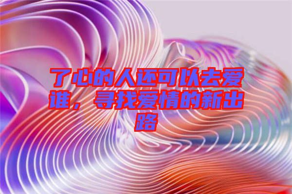 了心的人還可以去愛(ài)誰(shuí)，尋找愛(ài)情的新出路