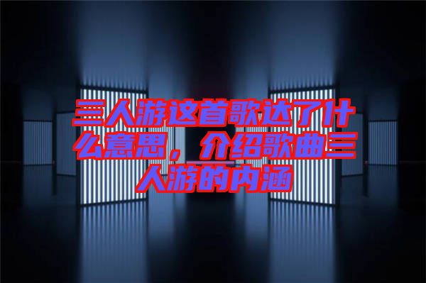 三人游這首歌達了什么意思，介紹歌曲三人游的內(nèi)涵