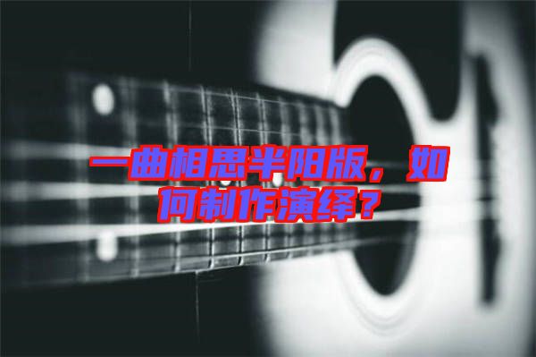 一曲相思半陽版，如何制作演繹？