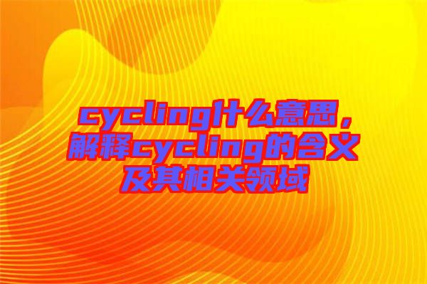 cycling什么意思，解釋cycling的含義及其相關(guān)領(lǐng)域