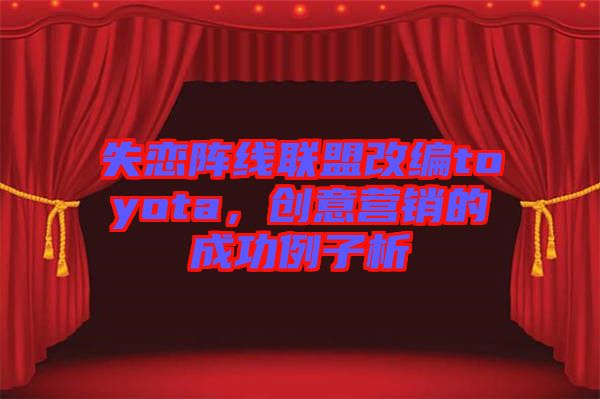 失戀陣線聯(lián)盟改編toyota，創(chuàng)意營銷的成功例子析