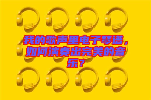 我的歌聲里電子琴譜，如何演奏出完美的音樂(lè)？