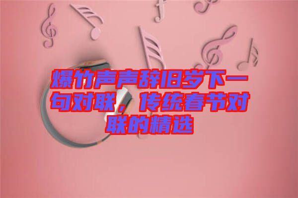 爆竹聲聲辭舊歲下一句對聯(lián)，傳統(tǒng)春節(jié)對聯(lián)的精選