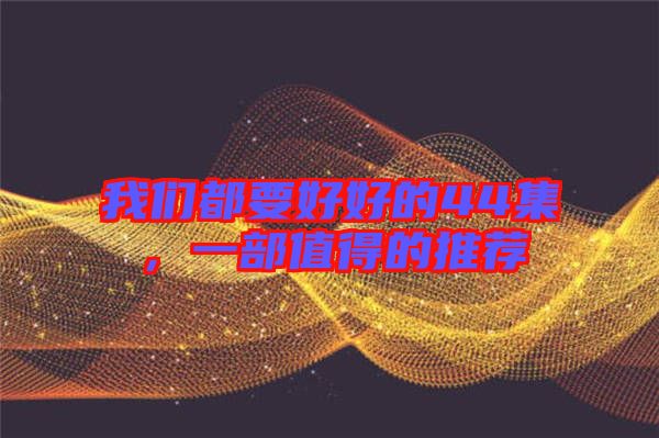 我們都要好好的44集，一部值得的推薦