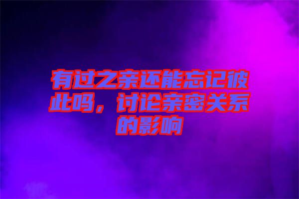 有過之親還能忘記彼此嗎，討論親密關(guān)系的影響