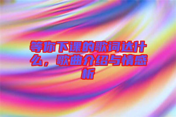 等你下課的歌詞達(dá)什么，歌曲介紹與情感析