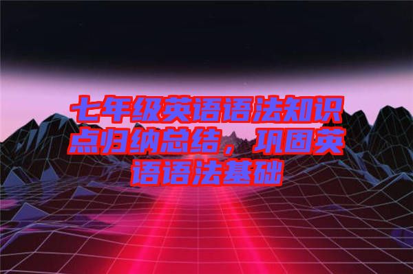 七年級英語語法知識點歸納總結(jié)，鞏固英語語法基礎(chǔ)