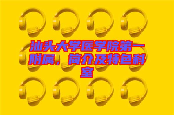 汕頭大學(xué)醫(yī)學(xué)院第一附屬，簡(jiǎn)介及特色科室