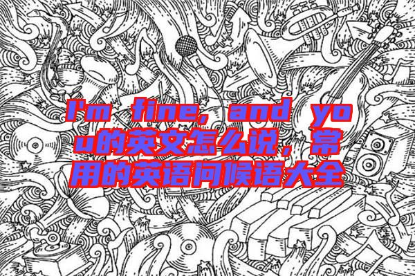 I'm fine, and you的英文怎么說，常用的英語問候語大全