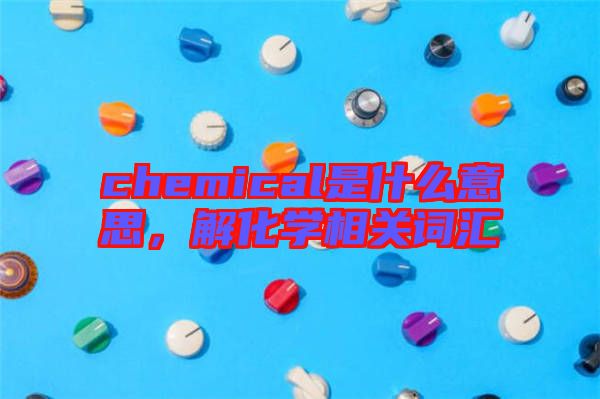 chemical是什么意思，解化學(xué)相關(guān)詞匯