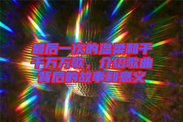 最后一次的溫柔和千千萬萬歌，介紹歌曲背后的故事和意義