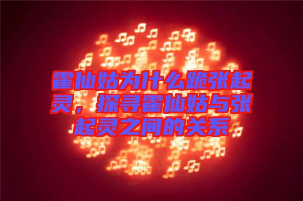 霍仙姑為什么跪張起靈，探尋霍仙姑與張起靈之間的關系