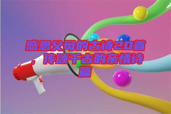 感恩父母的古詩20首，傳頌千古的親情詩篇