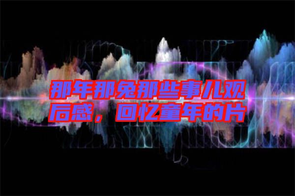 那年那兔那些事兒觀后感，回憶童年的片