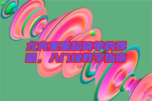 尤克里里超簡單的彈唱，入門級教學指南