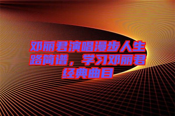 鄧麗君演唱漫步人生路簡(jiǎn)譜，學(xué)習(xí)鄧麗君經(jīng)典曲目