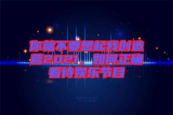 你就不要想起我創(chuàng)造營2021，如何正確看待娛樂節(jié)目