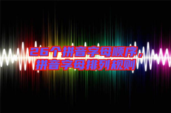 26個(gè)拼音字母順序，拼音字母排列規(guī)則