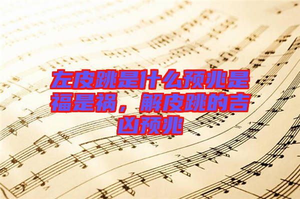 左皮跳是什么預(yù)兆是福是禍，解皮跳的吉兇預(yù)兆