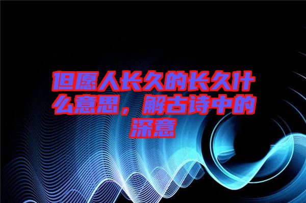 但愿人長(zhǎng)久的長(zhǎng)久什么意思，解古詩(shī)中的深意