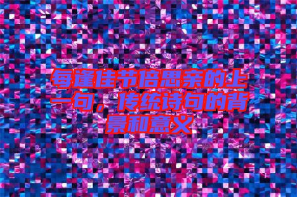 每逢佳節(jié)倍思親的上一句，傳統(tǒng)詩(shī)句的背景和意義