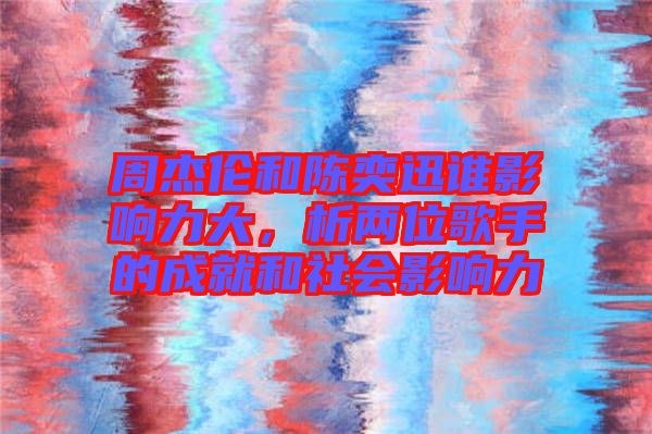 周杰倫和陳奕迅誰影響力大，析兩位歌手的成就和社會影響力